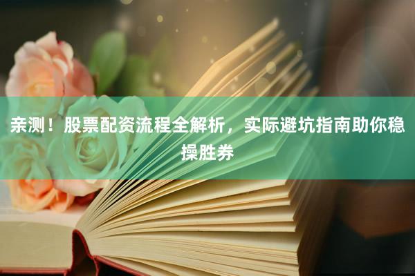 亲测！股票配资流程全解析，实际避坑指南助你稳操胜券