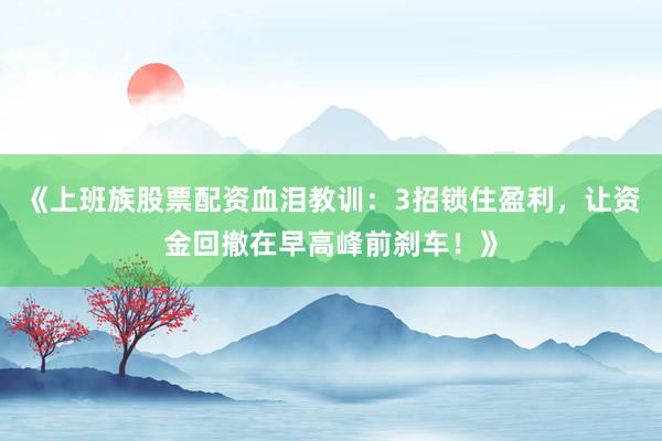 《上班族股票配资血泪教训：3招锁住盈利，让资金回撤在早高峰前刹车！》