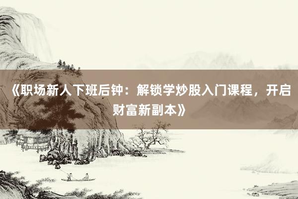 《职场新人下班后钟：解锁学炒股入门课程，开启财富新副本》