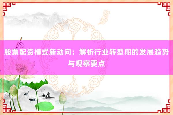 股票配资模式新动向：解析行业转型期的发展趋势与观察要点