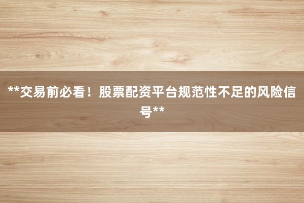 **交易前必看！股票配资平台规范性不足的风险信号**