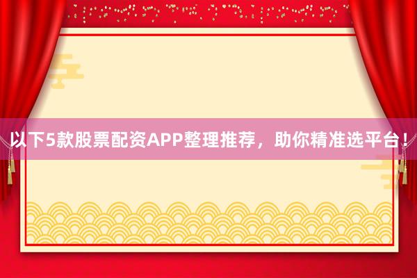 以下5款股票配资APP整理推荐，助你精准选平台！