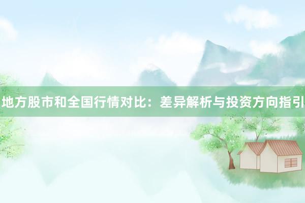 地方股市和全国行情对比：差异解析与投资方向指引