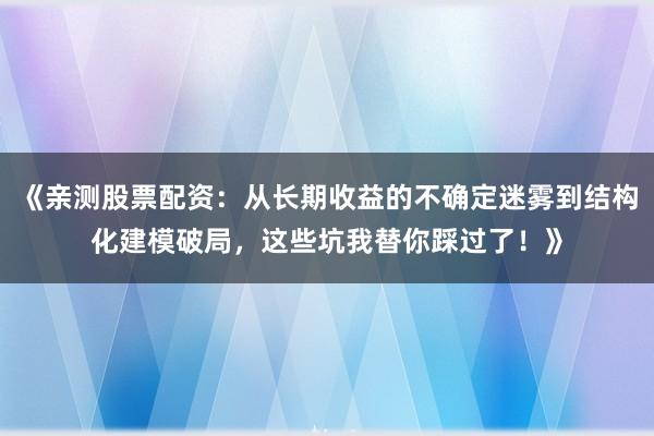《亲测股票配资：从长期收益的不确定迷雾到结构化建模破局，这些坑我替你踩过了！》