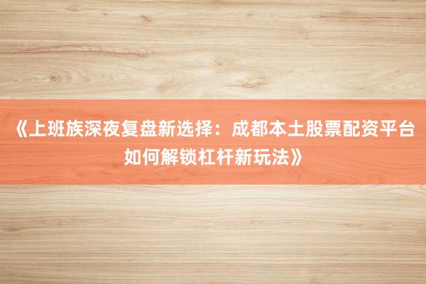 《上班族深夜复盘新选择：成都本土股票配资平台如何解锁杠杆新玩法》