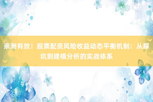亲测有效！股票配资风险收益动态平衡机制：从踩坑到建模分析的实战体系