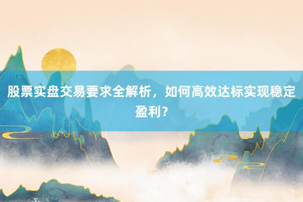 股票实盘交易要求全解析，如何高效达标实现稳定盈利？