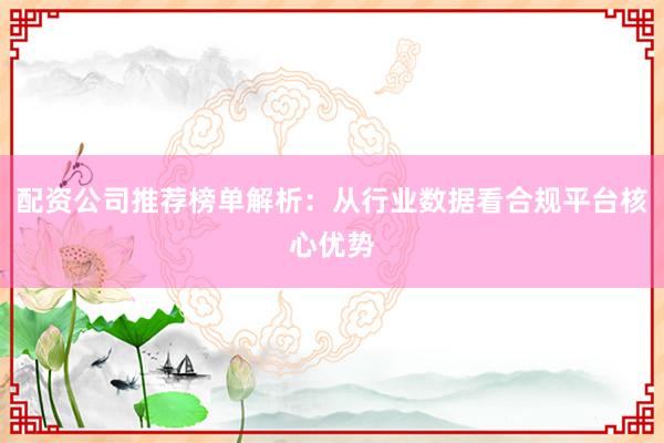 配资公司推荐榜单解析：从行业数据看合规平台核心优势