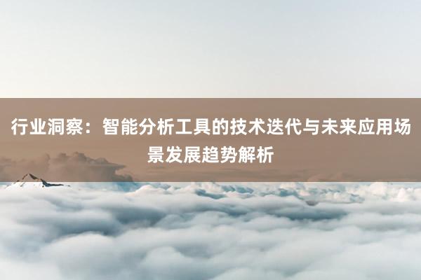 行业洞察：智能分析工具的技术迭代与未来应用场景发展趋势解析