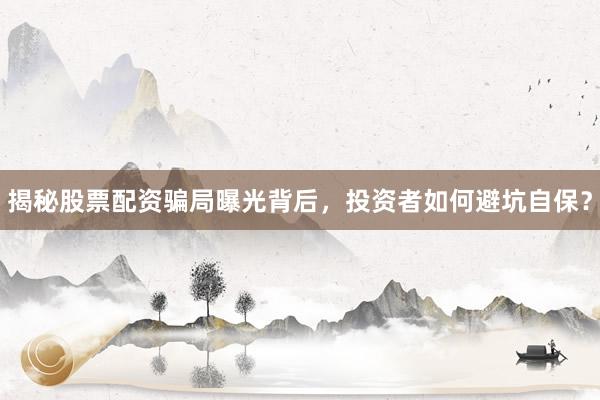 揭秘股票配资骗局曝光背后，投资者如何避坑自保？