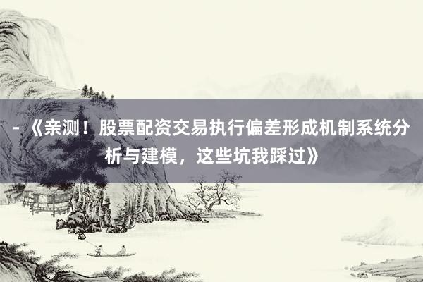 - 《亲测！股票配资交易执行偏差形成机制系统分析与建模，这些坑我踩过》