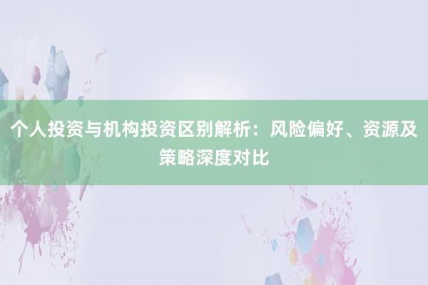 个人投资与机构投资区别解析：风险偏好、资源及策略深度对比