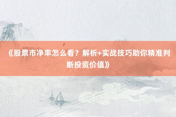 《股票市净率怎么看？解析+实战技巧助你精准判断投资价值》