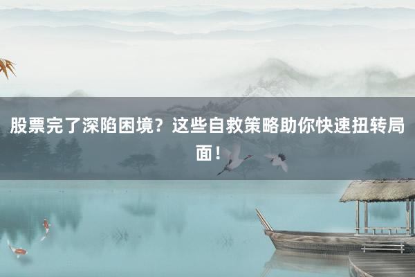 股票完了深陷困境？这些自救策略助你快速扭转局面！