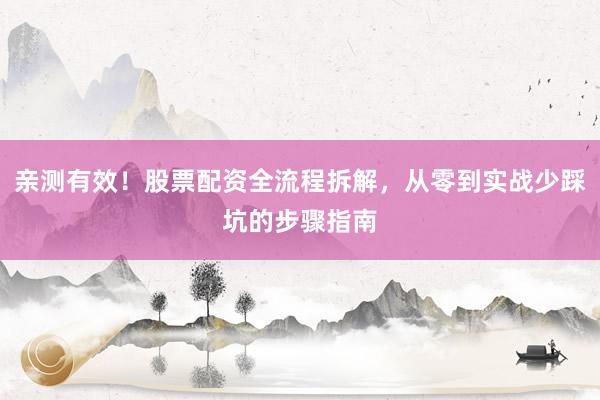 亲测有效！股票配资全流程拆解，从零到实战少踩坑的步骤指南