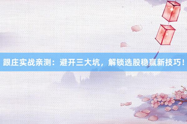 跟庄实战亲测:避开三大坑,解锁选股稳赢新技巧!