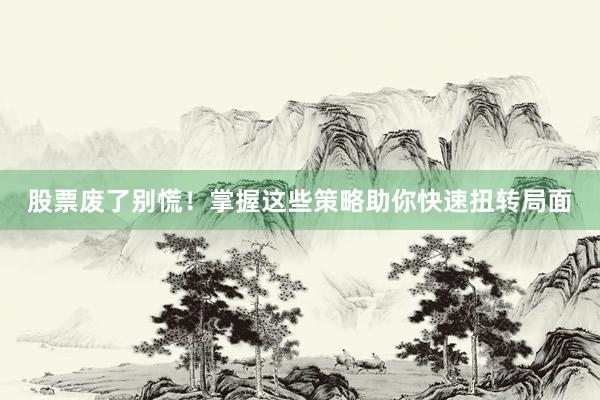 股票废了别慌！掌握这些策略助你快速扭转局面