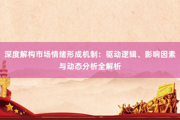 深度解构市场情绪形成机制：驱动逻辑、影响因素与动态分析全解析