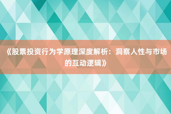 《股票投资行为学原理深度解析：洞察人性与市场的互动逻辑》