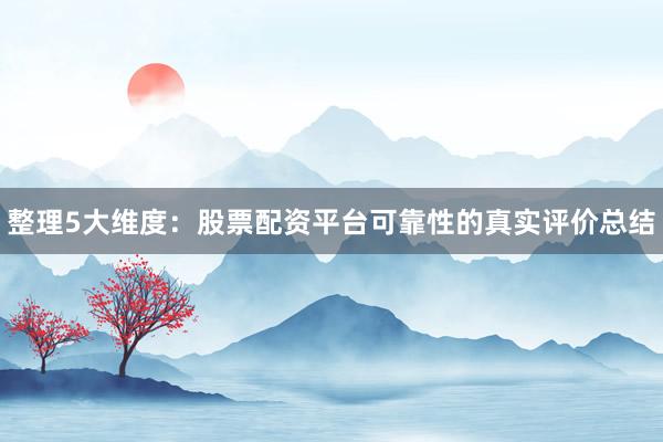 整理5大维度：股票配资平台可靠性的真实评价总结