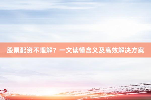 股票配资不理解？一文读懂含义及高效解决方案