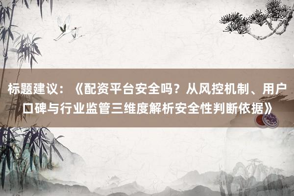 标题建议：《配资平台安全吗？从风控机制、用户口碑与行业监管三维度解析安全性判断依据》
