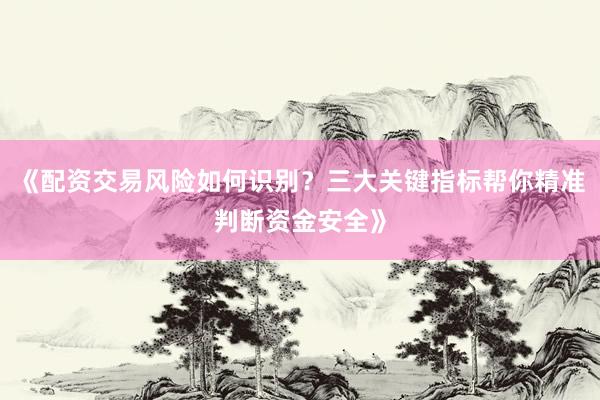 《配资交易风险如何识别？三大关键指标帮你精准判断资金安全》