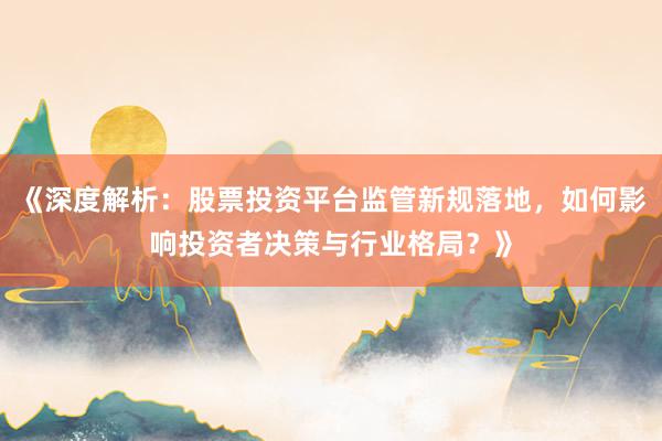 《深度解析：股票投资平台监管新规落地，如何影响投资者决策与行业格局？》