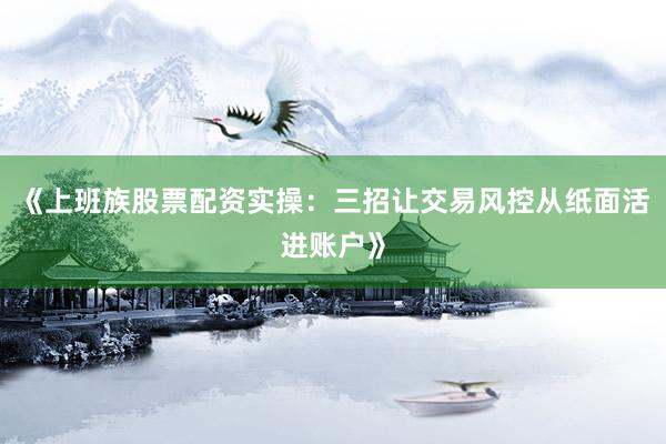 《上班族股票配资实操：三招让交易风控从纸面活进账户》