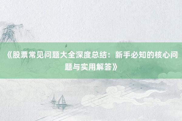 《股票常见问题大全深度总结：新手必知的核心问题与实用解答》