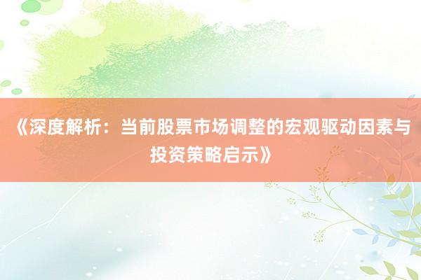 《深度解析：当前股票市场调整的宏观驱动因素与投资策略启示》