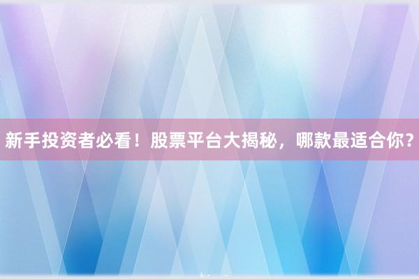 新手投资者必看！股票平台大揭秘，哪款最适合你？